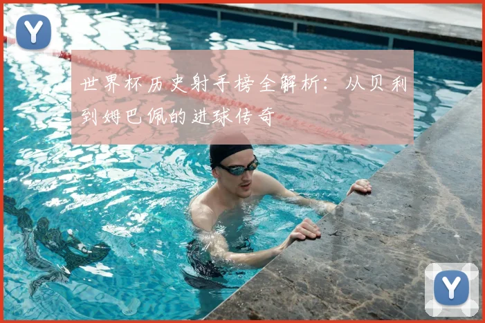 世界杯历史射手榜全解析:从贝利到姆巴佩的进球传奇