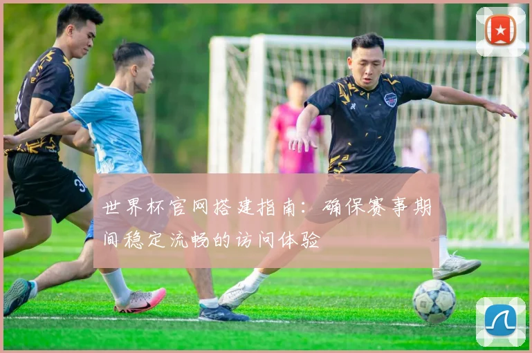 世界杯官网搭建指南：确保赛事期间稳定流畅的访问体验
