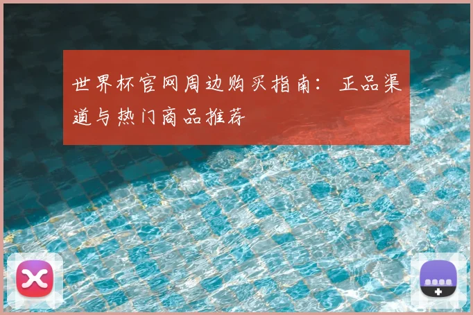 世界杯官网周边购买指南:正品渠道与热门商品推荐
