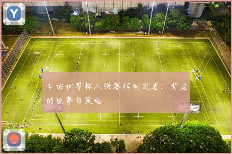 专访世界杯八强赛程制定者：背后的故事与策略