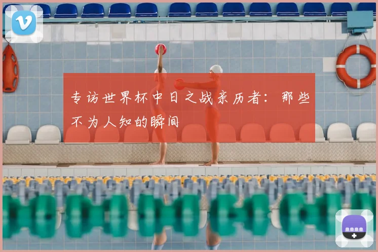 专访世界杯中日之战亲历者：那些不为人知的瞬间