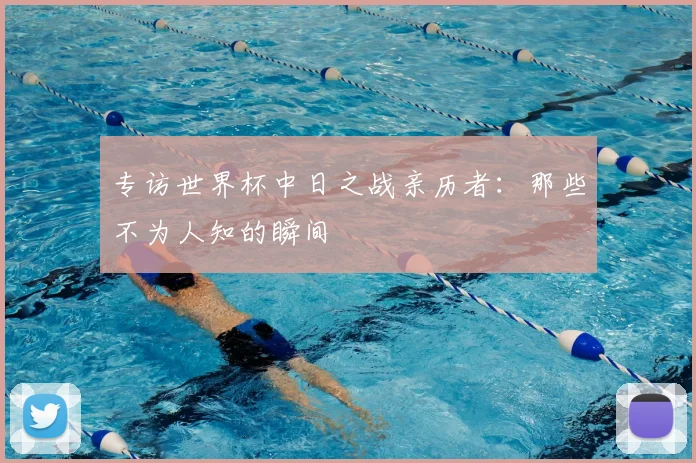 专访世界杯中日之战亲历者：那些不为人知的瞬间