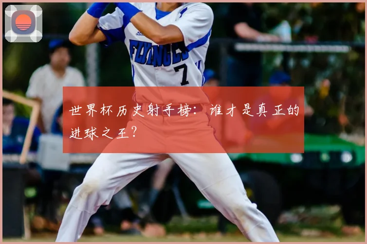世界杯历史射手榜:谁才是真正的进球之王?