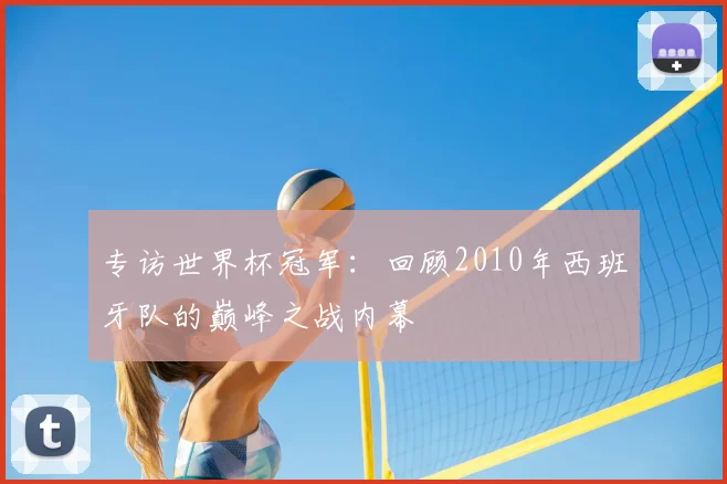 专访世界杯冠军：回顾2010年西班牙队的巅峰之战内幕