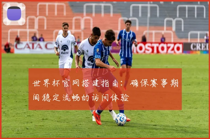 世界杯官网搭建指南：确保赛事期间稳定流畅的访问体验