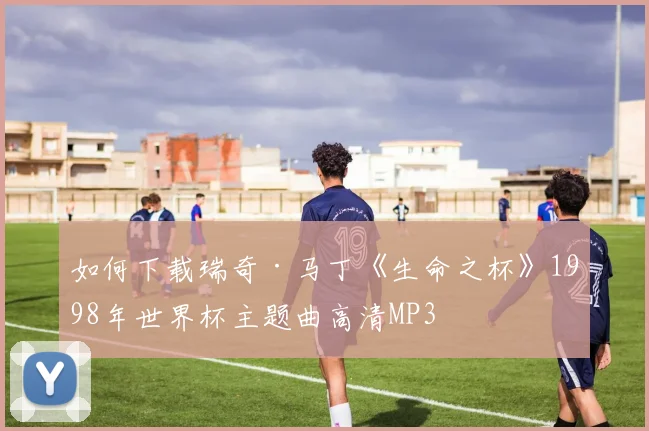如何下载瑞奇·马丁《生命之杯》1998年世界杯主题曲高清MP3