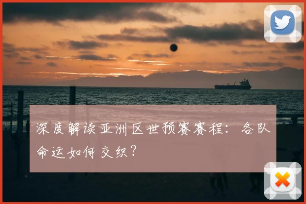 深度解读亚洲区世预赛赛程:各队命运如何交织?