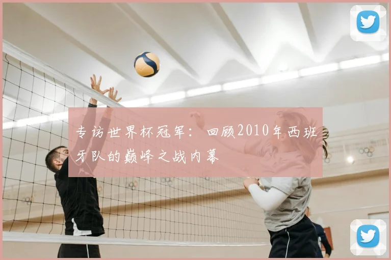 专访世界杯冠军：回顾2010年西班牙队的巅峰之战内幕