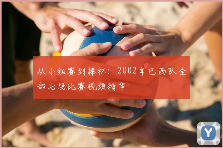 从小组赛到捧杯：2002年巴西队全部七场比赛视频精华