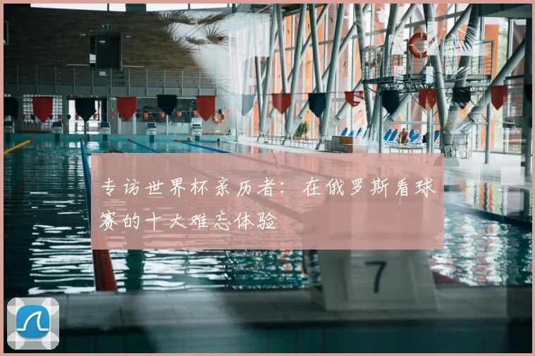 专访世界杯亲历者：在俄罗斯看球赛的十大难忘体验