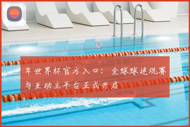 年世界杯官方入口：全球球迷观赛与互动主平台正式开启