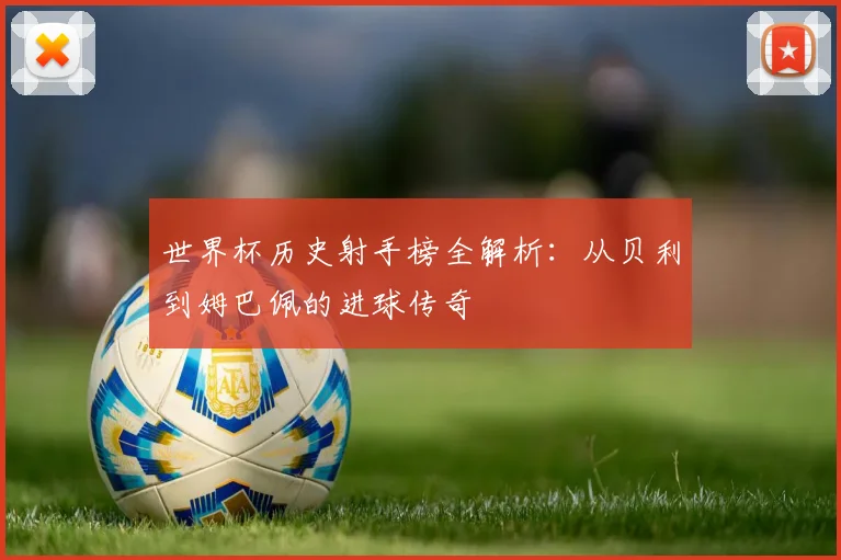 世界杯历史射手榜全解析:从贝利到姆巴佩的进球传奇
