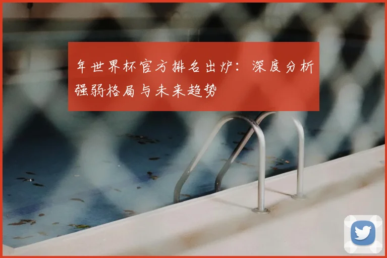 年世界杯官方排名出炉：深度分析强弱格局与未来趋势