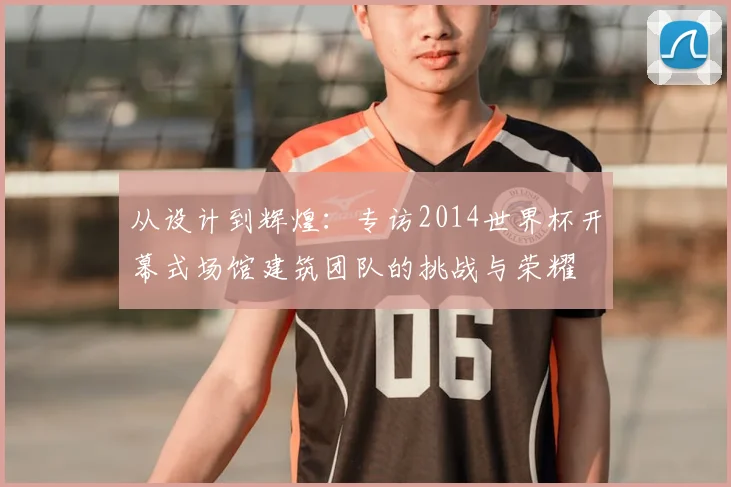 从设计到辉煌：专访2014世界杯开幕式场馆建筑团队的挑战与荣耀