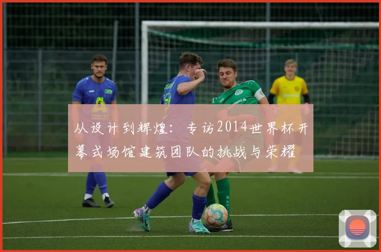 从设计到辉煌：专访2014世界杯开幕式场馆建筑团队的挑战与荣耀