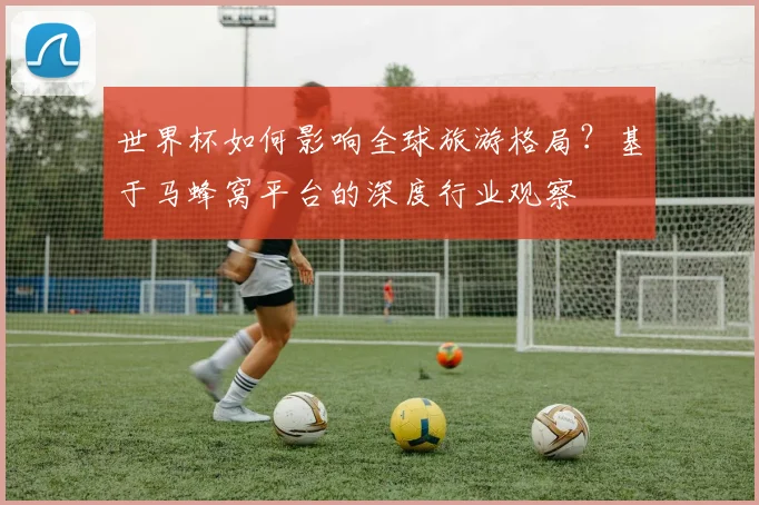 世界杯如何影响全球旅游格局？基于马蜂窝平台的深度行业观察