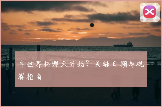 年世界杯哪天开始?关键日期与观赛指南