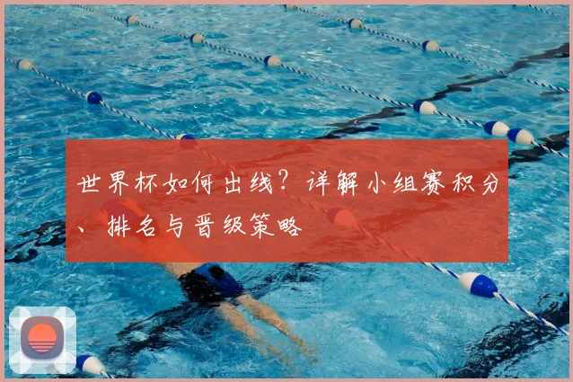 世界杯如何出线?详解小组赛积分、排名与晋级策略