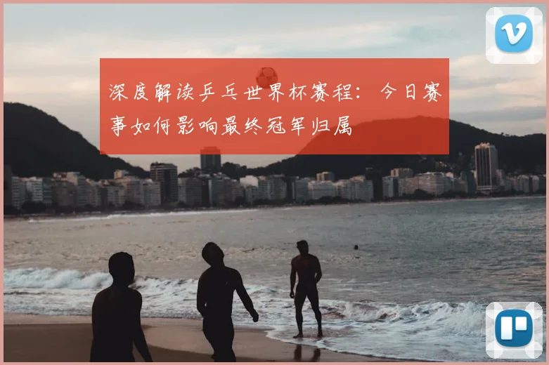 深度解读乒乓世界杯赛程:今日赛事如何影响最终冠军归属