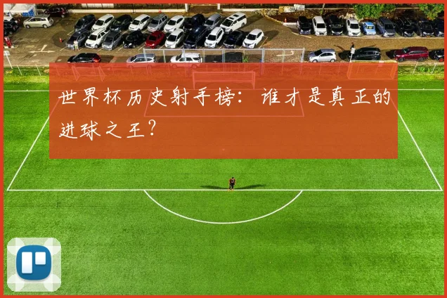 世界杯历史射手榜:谁才是真正的进球之王?