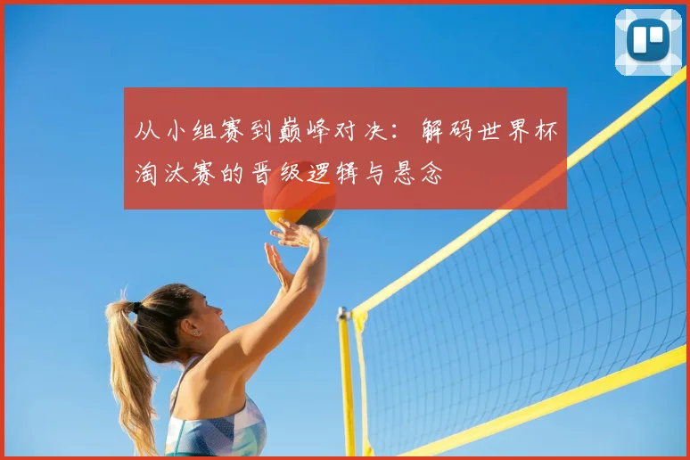 从小组赛到巅峰对决：解码世界杯淘汰赛的晋级逻辑与悬念
