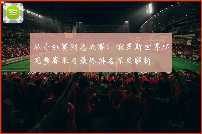 从小组赛到总决赛：俄罗斯世界杯完整赛果与最终排名深度解析