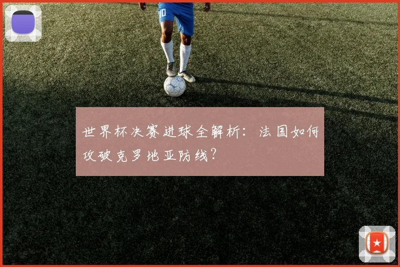世界杯决赛进球全解析：法国如何攻破克罗地亚防线？