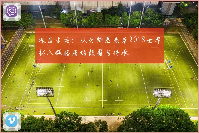 深度专访：从对阵图表看2018世界杯八强格局的颠覆与传承