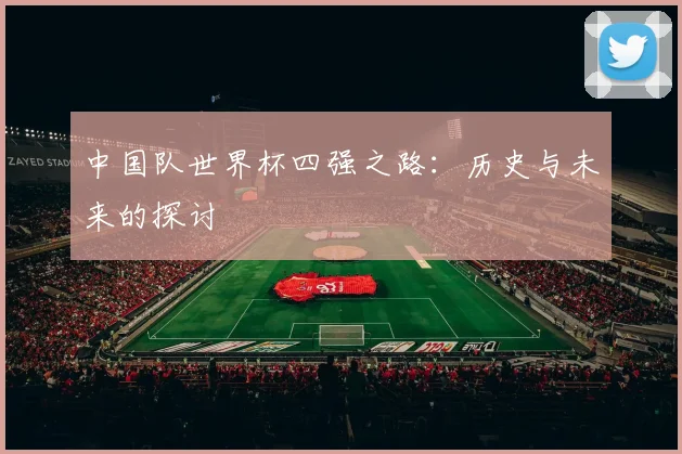 中国队世界杯四强之路：历史与未来的探讨
