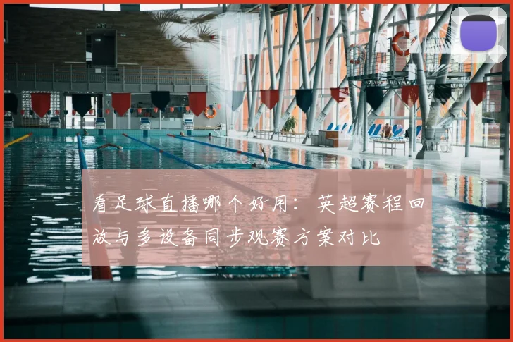 看足球直播哪个好用：英超赛程回放与多设备同步观赛方案对比