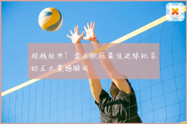 超越经典!盘点欧冠最佳进球纪录的五大震撼瞬间