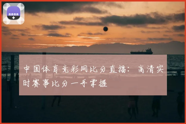 中国体育竞彩网比分直播:高清实时赛事比分一手掌握
