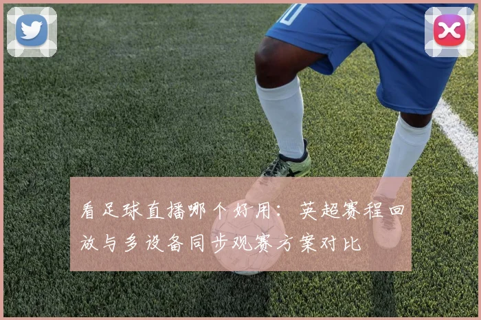看足球直播哪个好用:英超赛程回放与多设备同步观赛方案对比