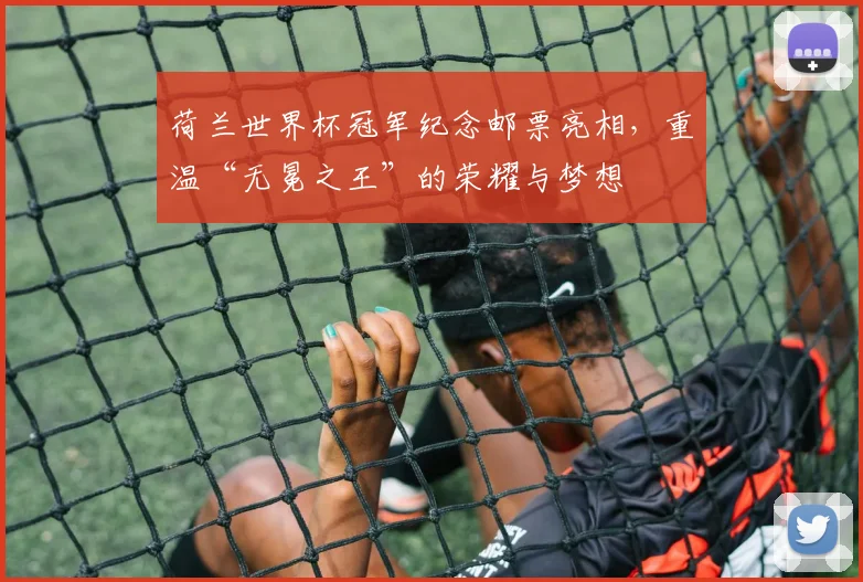 荷兰世界杯冠军纪念邮票亮相，重温“无冕之王”的荣耀与梦想