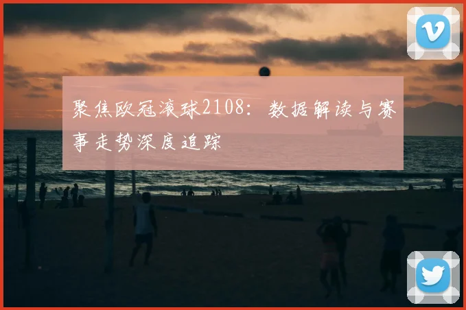 聚焦欧冠滚球2108:数据解读与赛事走势深度追踪