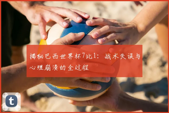 揭秘巴西世界杯7比1:战术失误与心理崩溃的全过程