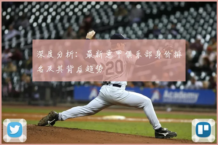 深度分析：最新意甲俱乐部身价排名及其背后趋势