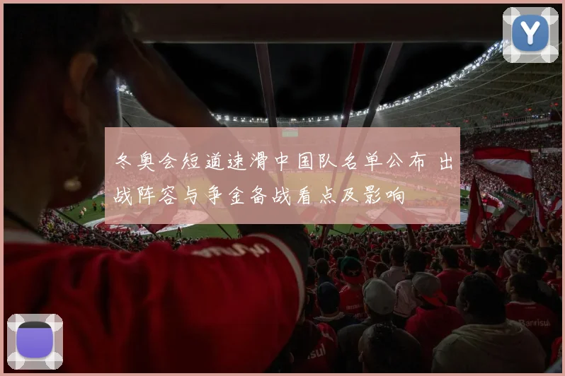 冬奥会短道速滑中国队名单公布 出战阵容与争金备战看点及影响