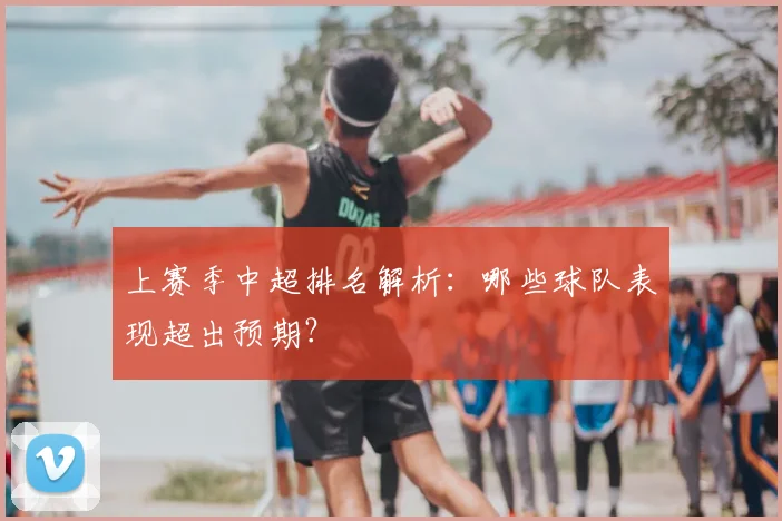 上赛季中超排名解析：哪些球队表现超出预期？