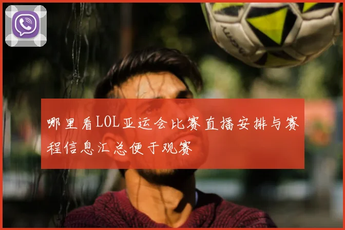 哪里看LOL亚运会比赛直播安排与赛程信息汇总便于观赛