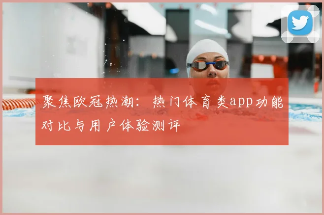 聚焦欧冠热潮：热门体育类app功能对比与用户体验测评