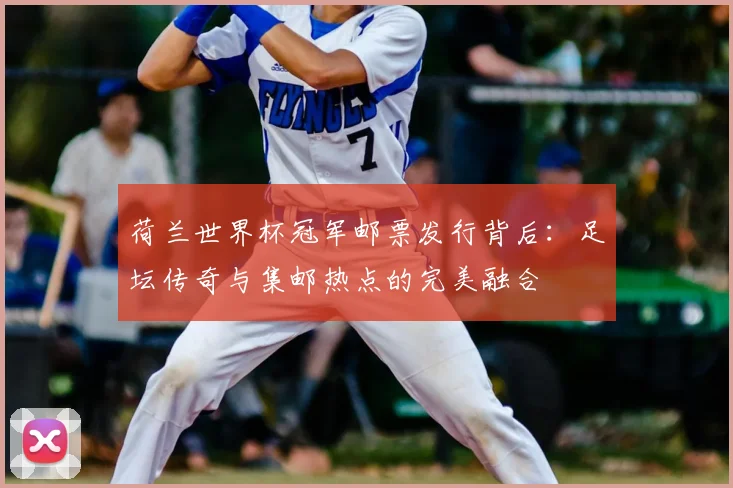 荷兰世界杯冠军邮票发行背后：足坛传奇与集邮热点的完美融合