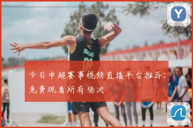今日中超赛事视频直播平台推荐：免费观看所有场次