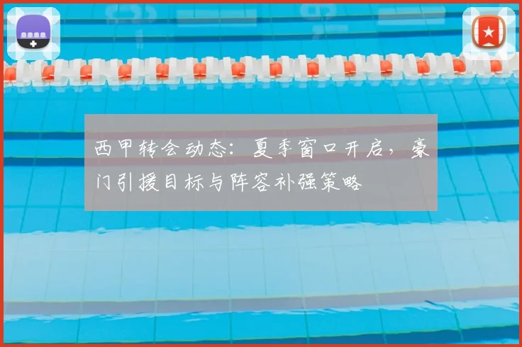 西甲转会动态：夏季窗口开启，豪门引援目标与阵容补强策略