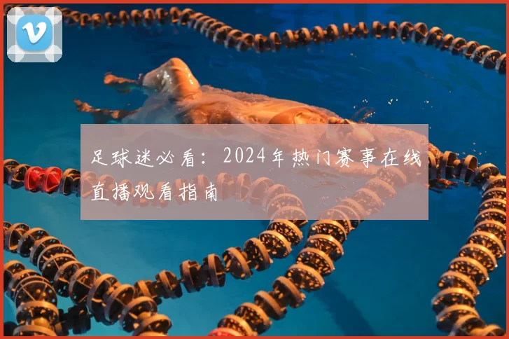 足球迷必看：2024年热门赛事在线直播观看指南