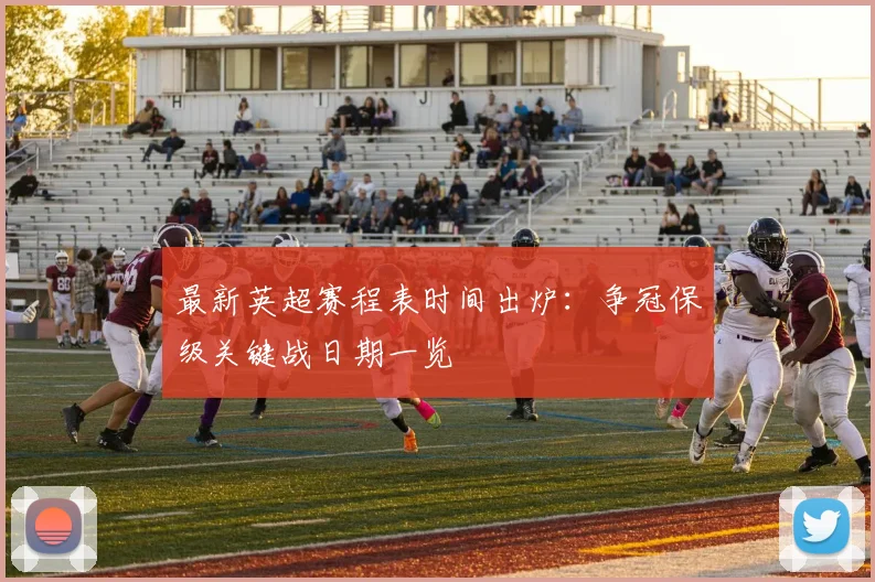 最新英超赛程表时间出炉：争冠保级关键战日期一览