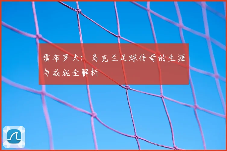 雷布罗夫：乌克兰足球传奇的生涯与成就全解析