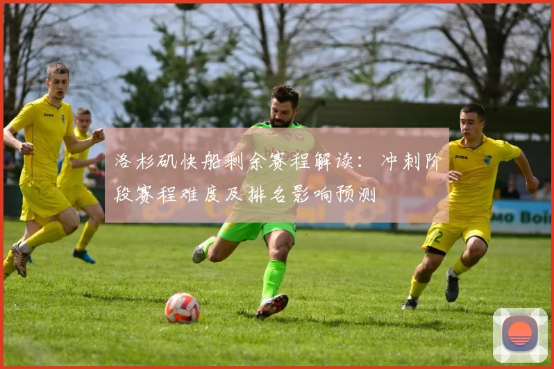 洛杉矶快船剩余赛程解读：冲刺阶段赛程难度及排名影响预测