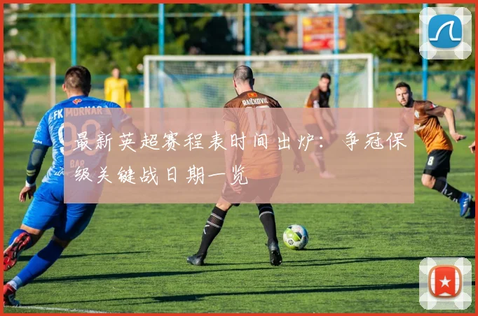 最新英超赛程表时间出炉：争冠保级关键战日期一览