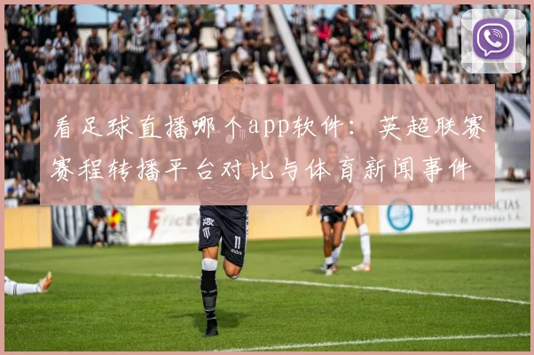 看足球直播哪个app软件：英超联赛赛程转播平台对比与体育新闻事件解读